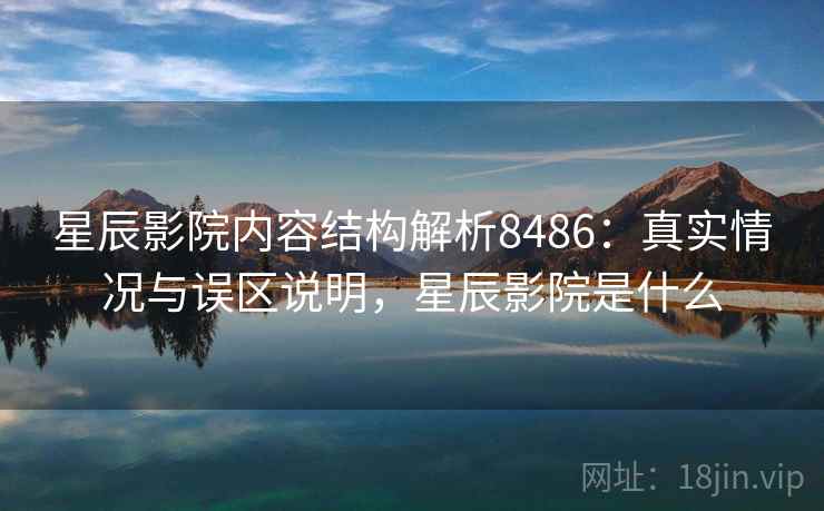 星辰影院内容结构解析8486:真实情况与误区说明,星辰影院是什么 星辰影院内容结构解析8486:真实情况与误区说明,星辰影院是什么