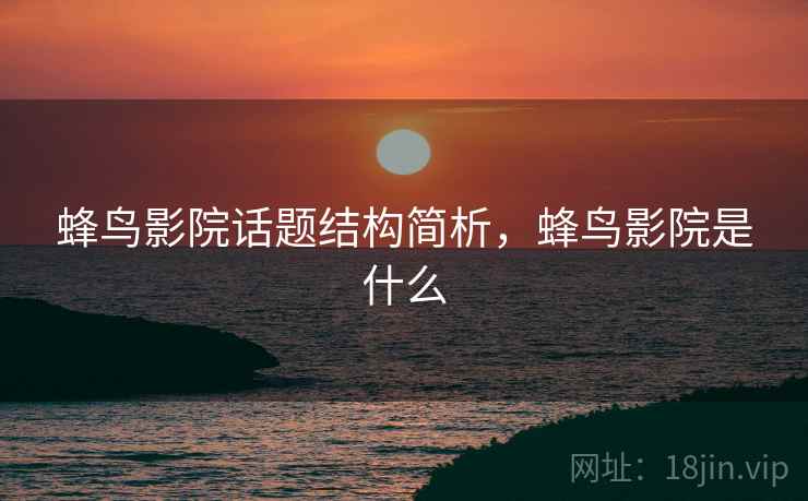 蜂鸟影院话题结构简析,蜂鸟影院是什么 蜂鸟影院话题结构简析,蜂鸟影院是什么