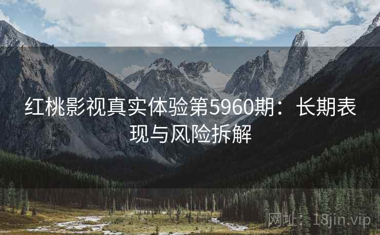 红桃影视真实体验第5960期:长期表现与风险拆解 红桃影视真实体验第5960期:长期表现与风险拆解