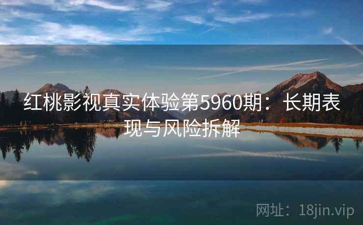 红桃影视真实体验第5960期:长期表现与风险拆解 红桃影视真实体验第5960期:长期表现与风险拆解