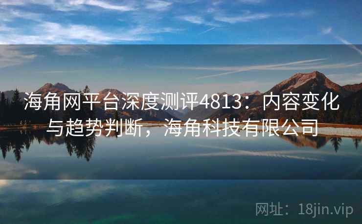 海角网平台深度测评4813：内容变化与趋势判断，海角科技有限公司