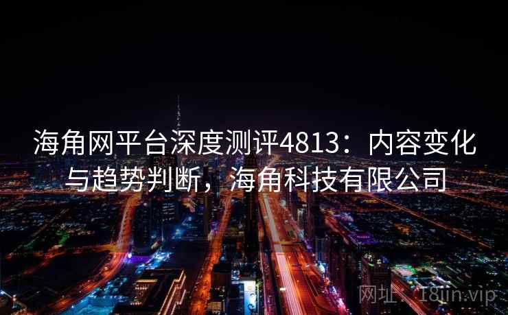 海角网平台深度测评4813：内容变化与趋势判断，海角科技有限公司