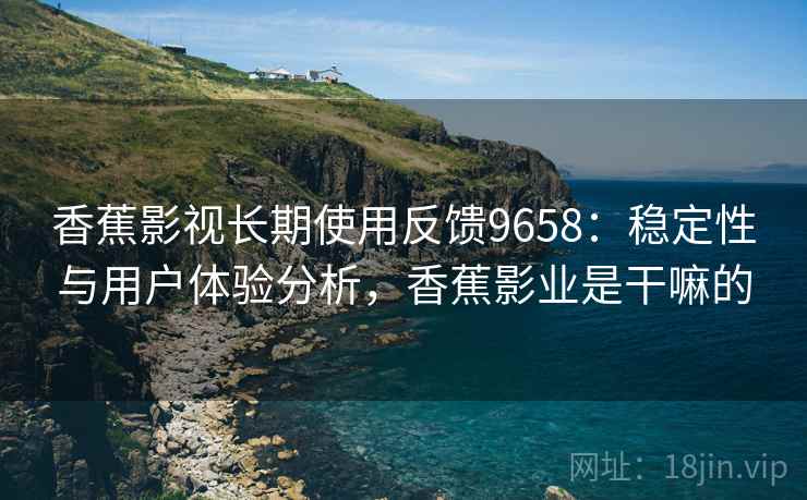 香蕉影视长期使用反馈9658：稳定性与用户体验分析，香蕉影业是干嘛的