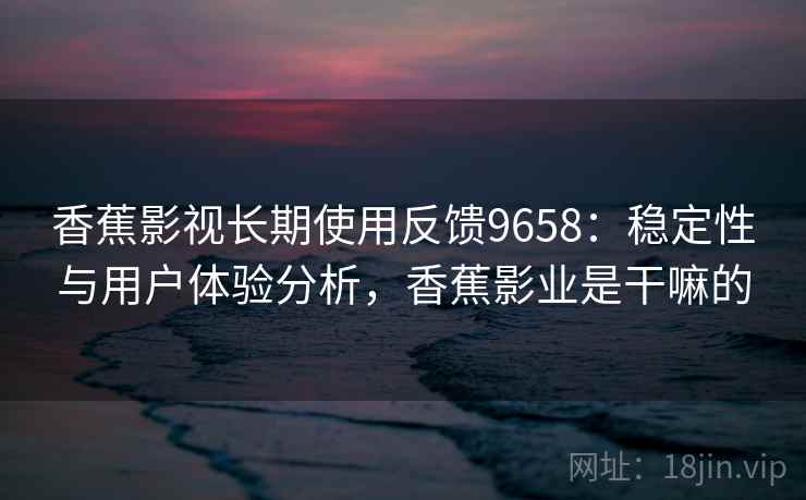 香蕉影视长期使用反馈9658：稳定性与用户体验分析，香蕉影业是干嘛的