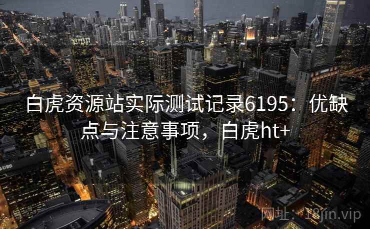 白虎资源站实际测试记录6195：优缺点与注意事项，白虎ht+
