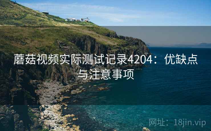 蘑菇视频实际测试记录4204：优缺点与注意事项