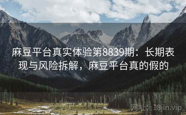 麻豆平台真实体验第8839期：长期表现与风险拆解，麻豆平台真的假的