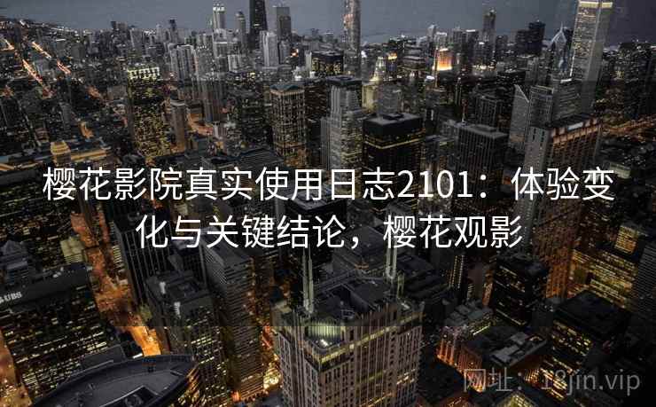 樱花影院真实使用日志2101：体验变化与关键结论，樱花观影