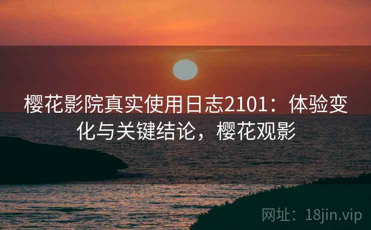 樱花影院真实使用日志2101：体验变化与关键结论，樱花观影