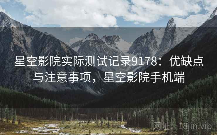 星空影院实际测试记录9178：优缺点与注意事项，星空影院手机端