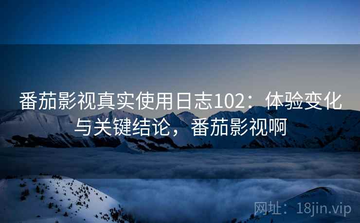 番茄影视真实使用日志102：体验变化与关键结论，番茄影视啊