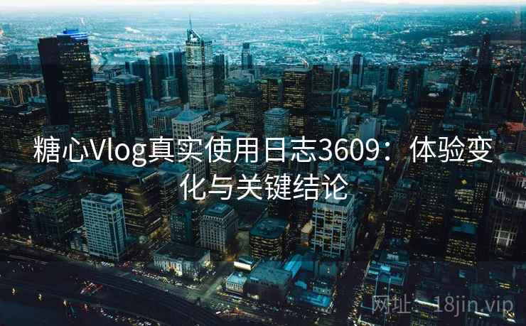 糖心Vlog真实使用日志3609：体验变化与关键结论