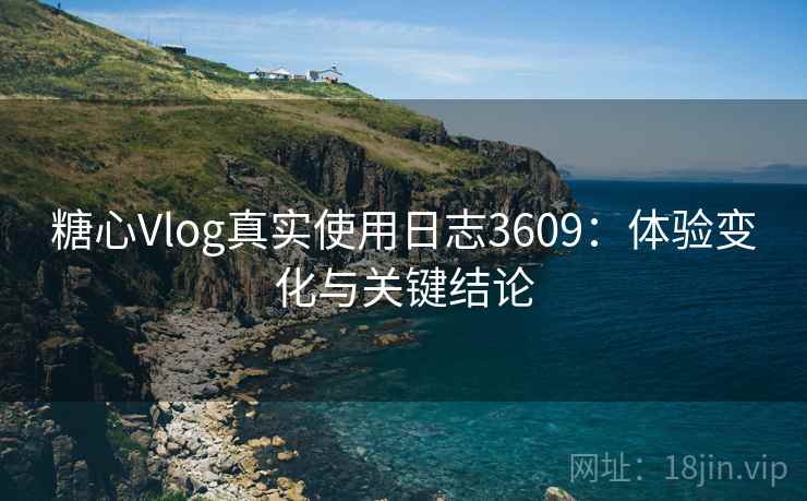 糖心Vlog真实使用日志3609：体验变化与关键结论