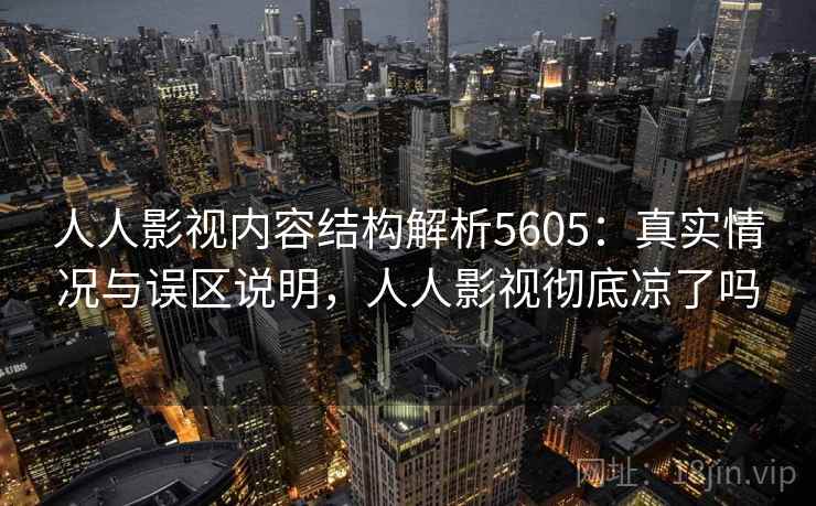 人人影视内容结构解析5605：真实情况与误区说明，人人影视彻底凉了吗