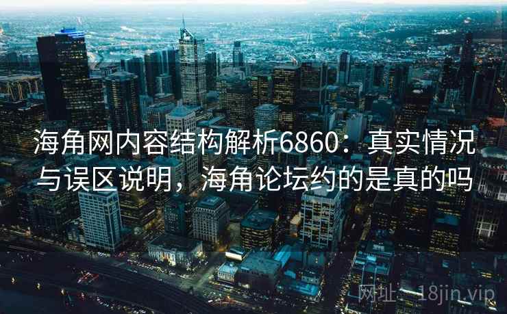 海角网内容结构解析6860：真实情况与误区说明，海角论坛约的是真的吗