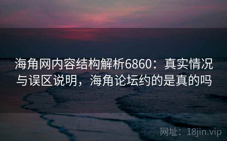海角网内容结构解析6860：真实情况与误区说明，海角论坛约的是真的吗