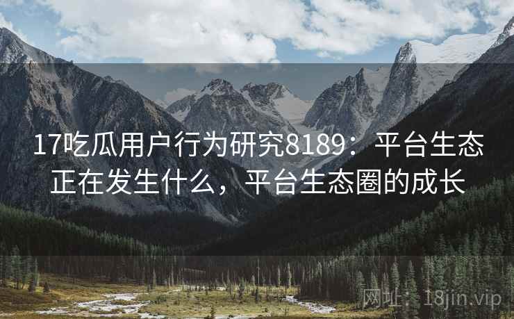 17吃瓜用户行为研究8189：平台生态正在发生什么，平台生态圈的成长
