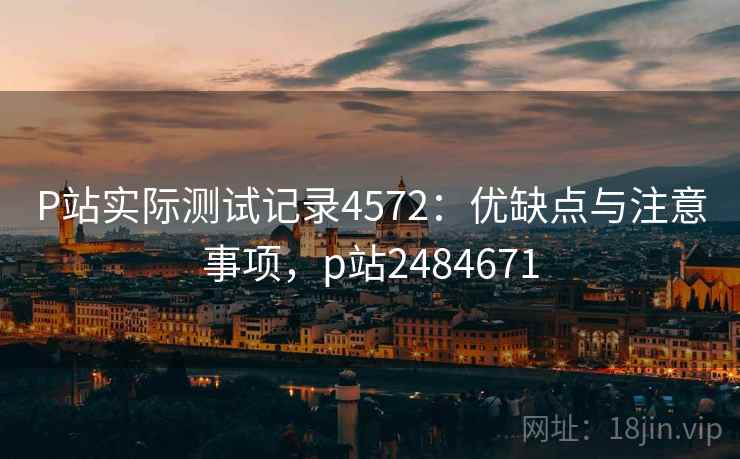 P站实际测试记录4572：优缺点与注意事项，p站2484671