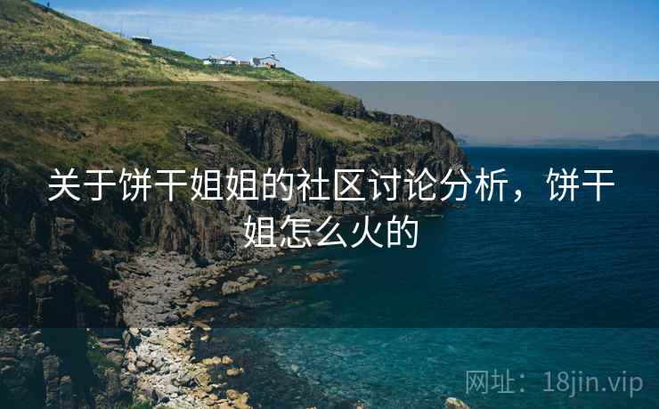关于饼干姐姐的社区讨论分析，饼干姐怎么火的