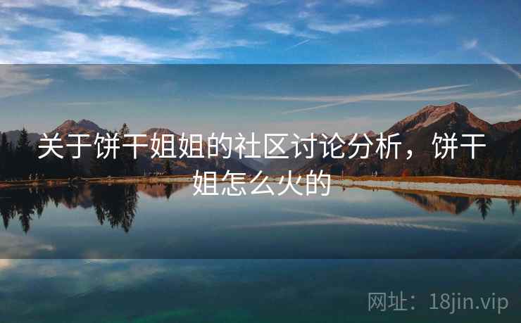 关于饼干姐姐的社区讨论分析，饼干姐怎么火的
