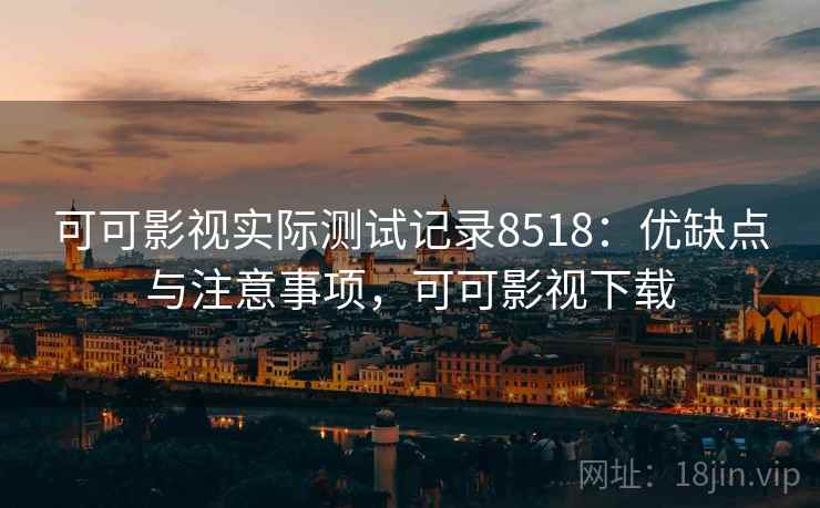 可可影视实际测试记录8518：优缺点与注意事项，可可影视下载