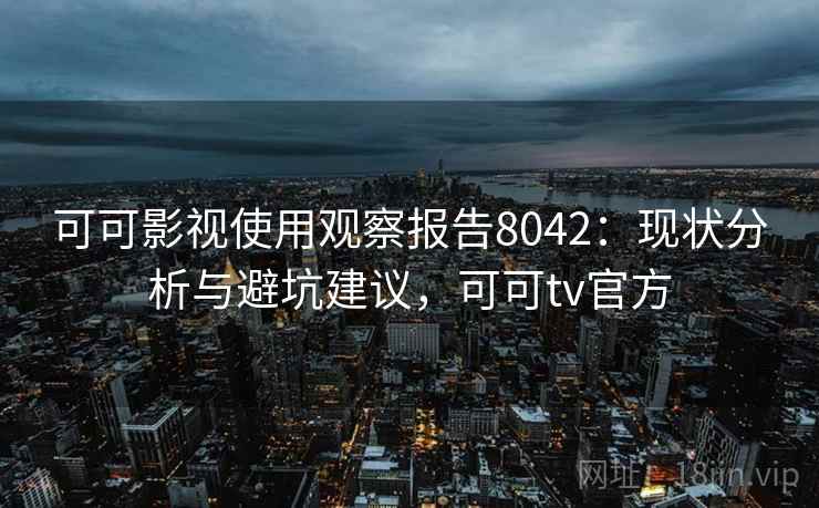 可可影视使用观察报告8042：现状分析与避坑建议，可可tv官方