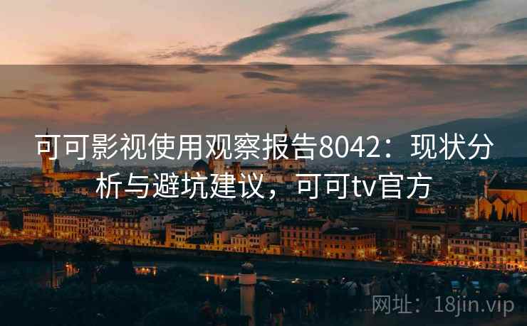 可可影视使用观察报告8042：现状分析与避坑建议，可可tv官方