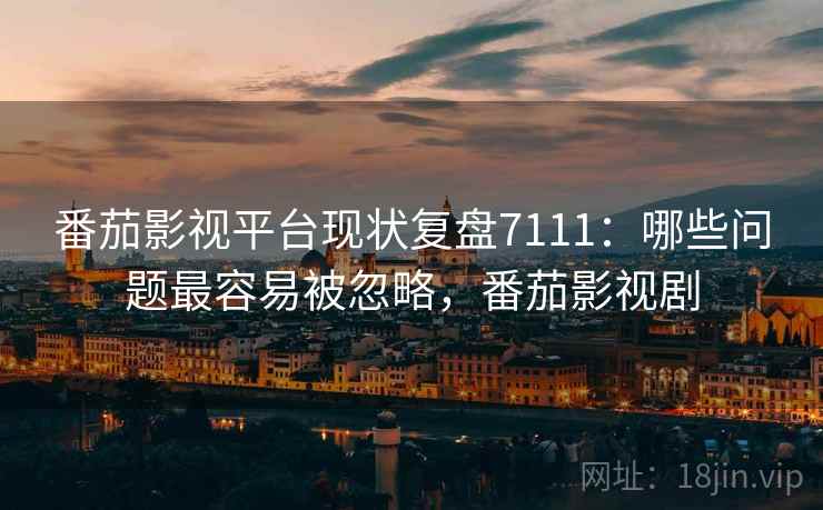 番茄影视平台现状复盘7111：哪些问题最容易被忽略，番茄影视剧