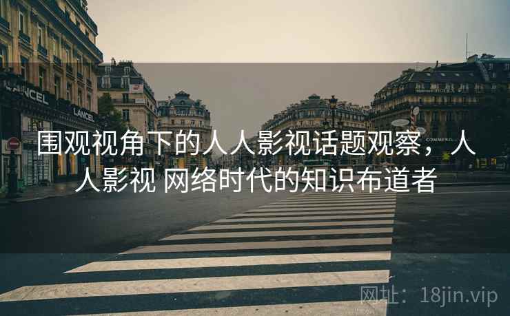 围观视角下的人人影视话题观察，人人影视 网络时代的知识布道者