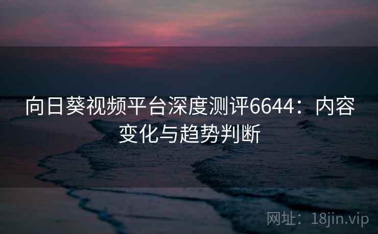 向日葵视频平台深度测评6644：内容变化与趋势判断