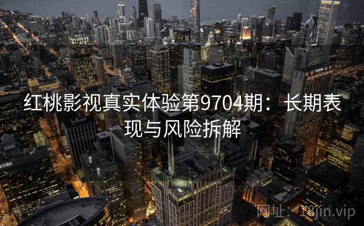 红桃影视真实体验第9704期：长期表现与风险拆解