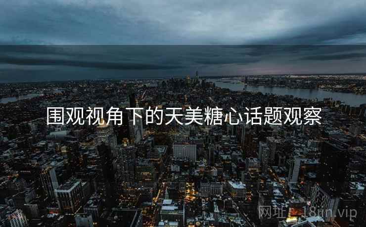 围观视角下的天美糖心话题观察