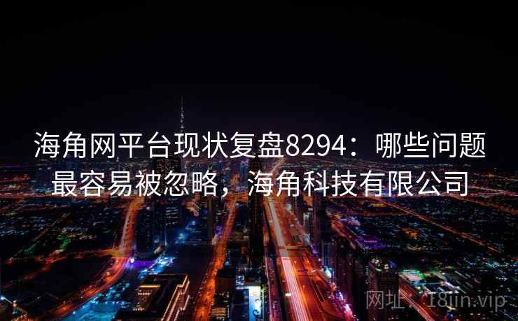 海角网平台现状复盘8294：哪些问题最容易被忽略，海角科技有限公司