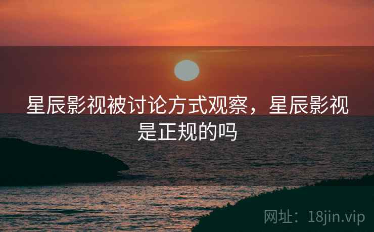 星辰影视被讨论方式观察，星辰影视是正规的吗