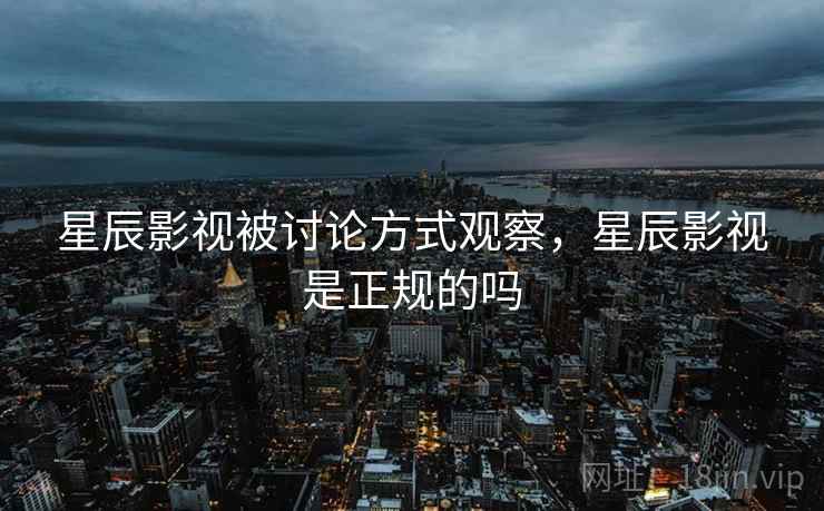 星辰影视被讨论方式观察，星辰影视是正规的吗