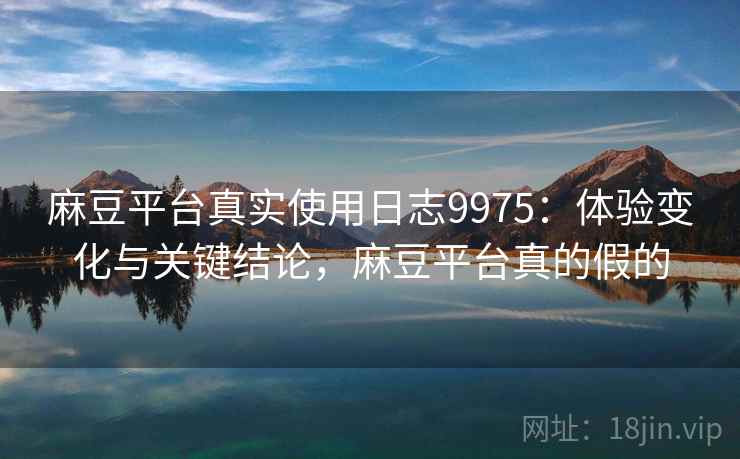 麻豆平台真实使用日志9975：体验变化与关键结论，麻豆平台真的假的