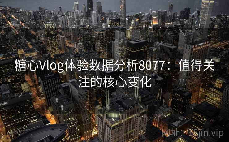 糖心Vlog体验数据分析8077：值得关注的核心变化