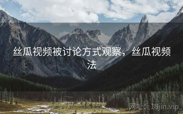 丝瓜视频被讨论方式观察，丝瓜视频法