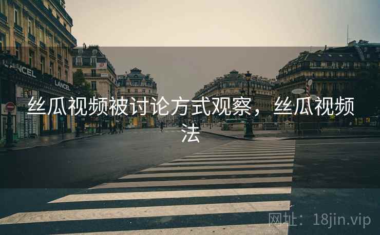 丝瓜视频被讨论方式观察，丝瓜视频法