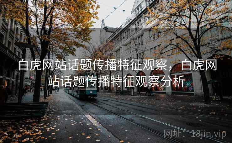白虎网站话题传播特征观察，白虎网站话题传播特征观察分析