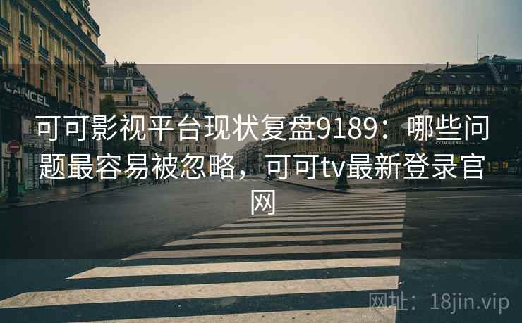 可可影视平台现状复盘9189：哪些问题最容易被忽略，可可tv最新登录官网