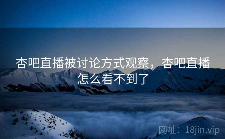 杏吧直播被讨论方式观察，杏吧直播怎么看不到了