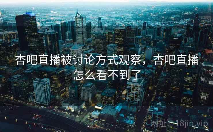 杏吧直播被讨论方式观察，杏吧直播怎么看不到了