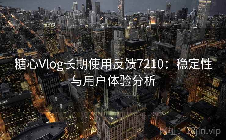 糖心Vlog长期使用反馈7210：稳定性与用户体验分析