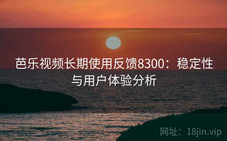 芭乐视频长期使用反馈8300：稳定性与用户体验分析