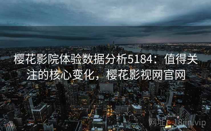 樱花影院体验数据分析5184：值得关注的核心变化，樱花影视网官网