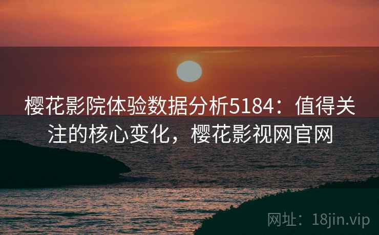 樱花影院体验数据分析5184：值得关注的核心变化，樱花影视网官网