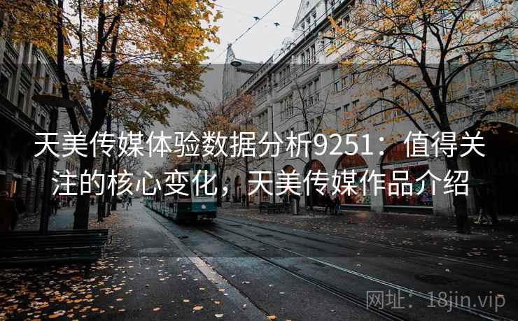 天美传媒体验数据分析9251：值得关注的核心变化，天美传媒作品介绍
