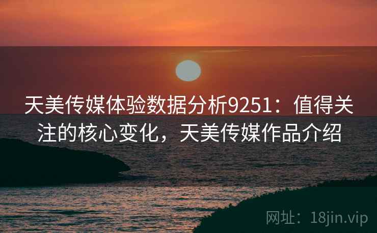 天美传媒体验数据分析9251：值得关注的核心变化，天美传媒作品介绍