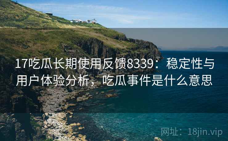 17吃瓜长期使用反馈8339：稳定性与用户体验分析，吃瓜事件是什么意思